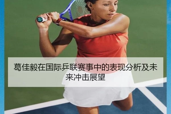 葛佳毅在国际乒联赛事中的表现分析及未来冲击展望